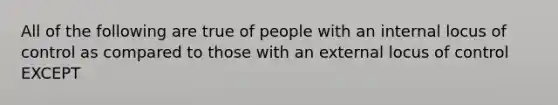 All of the following are true of people with an internal locus of control as compared to those with an external locus of control EXCEPT