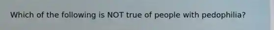 Which of the following is NOT true of people with pedophilia?