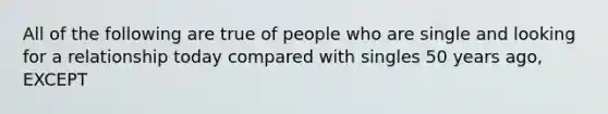 All of the following are true of people who are single and looking for a relationship today compared with singles 50 years ago, EXCEPT