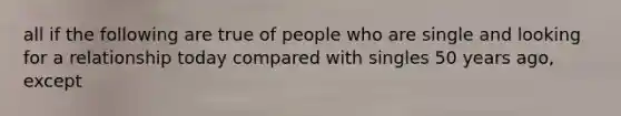 all if the following are true of people who are single and looking for a relationship today compared with singles 50 years ago, except