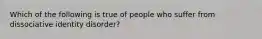 Which of the following is true of people who suffer from dissociative identity disorder?