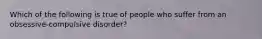 Which of the following is true of people who suffer from an obsessive-compulsive disorder?