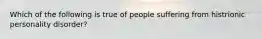 Which of the following is true of people suffering from histrionic personality disorder?