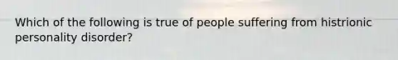 Which of the following is true of people suffering from histrionic personality disorder?