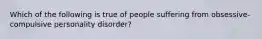 Which of the following is true of people suffering from obsessive-compulsive personality disorder?