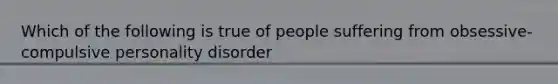 Which of the following is true of people suffering from obsessive-compulsive personality disorder