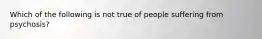 Which of the following is not true of people suffering from psychosis?