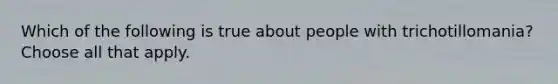 Which of the following is true about people with trichotillomania? Choose all that apply.