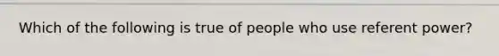 Which of the following is true of people who use referent power?​