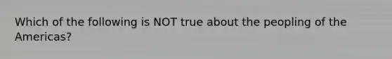 Which of the following is NOT true about the peopling of the Americas?