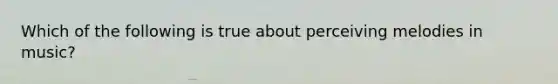 Which of the following is true about perceiving melodies in music?