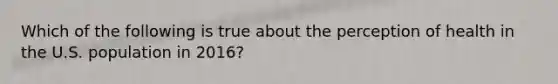 Which of the following is true about the perception of health in the U.S. population in 2016?