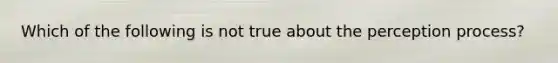 Which of the following is not true about the perception process?