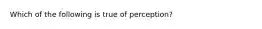 Which of the following is true of perception?