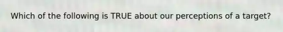 Which of the following is TRUE about our perceptions of a target?