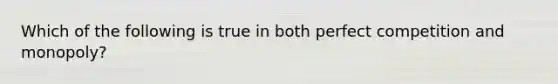 Which of the following is true in both perfect competition and monopoly?