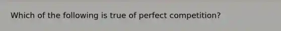 Which of the following is true of perfect competition?