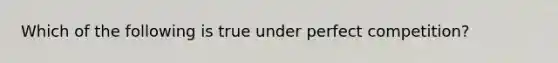 Which of the following is true under perfect competition?