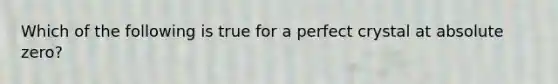 Which of the following is true for a perfect crystal at absolute zero?