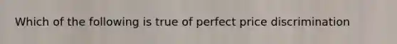 Which of the following is true of perfect price discrimination