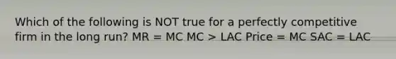 Which of the following is NOT true for a perfectly competitive firm in the long run? MR = MC MC > LAC Price = MC SAC = LAC