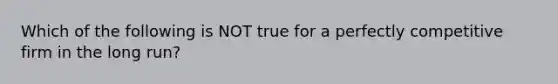 Which of the following is NOT true for a perfectly competitive firm in the long run?