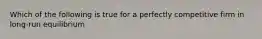 Which of the following is true for a perfectly competitive firm in long-run equilibrium