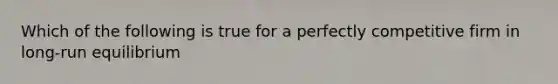 Which of the following is true for a perfectly competitive firm in long-run equilibrium