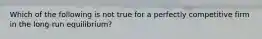 Which of the following is not true for a perfectly competitive firm in the long-run equilibrium?