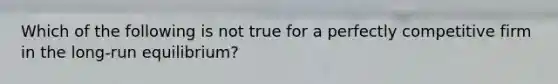 Which of the following is not true for a perfectly competitive firm in the long-run equilibrium?