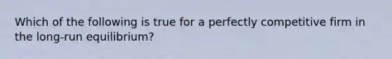 Which of the following is true for a perfectly competitive firm in the long-run equilibrium?