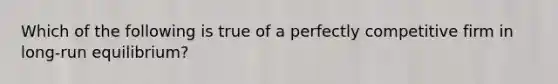 Which of the following is true of a perfectly competitive firm in long-run equilibrium?