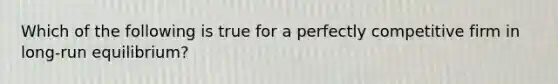 Which of the following is true for a perfectly competitive firm in long-run equilibrium?