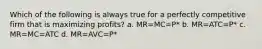 Which of the following is always true for a perfectly competitive firm that is maximizing profits? a. MR=MC=P* b. MR=ATC=P* c. MR=MC=ATC d. MR=AVC=P*