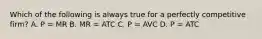 Which of the following is always true for a perfectly competitive​ firm? A. P ​= MR B. MR ​= ATC C. P ​= AVC D. P ​= ATC