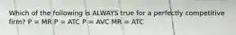 Which of the following is ALWAYS true for a perfectly competitive firm? P = MR P = ATC P = AVC MR = ATC