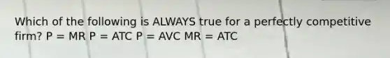 Which of the following is ALWAYS true for a perfectly competitive firm? P = MR P = ATC P = AVC MR = ATC