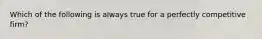 Which of the following is always true for a perfectly competitive​ firm?