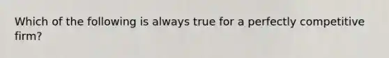 Which of the following is always true for a perfectly competitive​ firm?