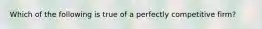 Which of the following is true of a perfectly competitive firm?