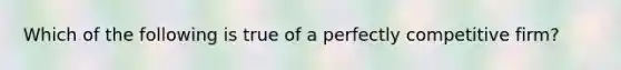 Which of the following is true of a perfectly competitive firm?