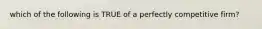 which of the following is TRUE of a perfectly competitive firm?