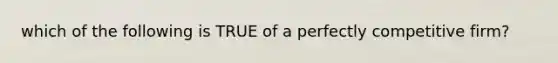 which of the following is TRUE of a perfectly competitive firm?