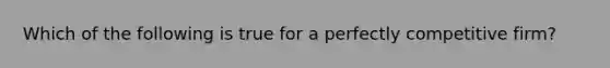 Which of the following is true for a perfectly competitive firm?