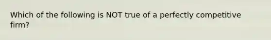 Which of the following is NOT true of a perfectly competitive firm?