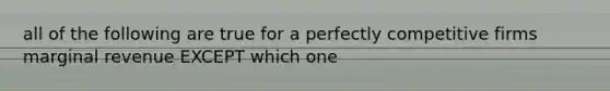 all of the following are true for a perfectly competitive firms marginal revenue EXCEPT which one