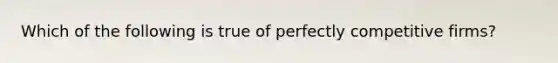 Which of the following is true of perfectly competitive firms?