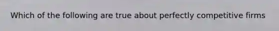 Which of the following are true about perfectly competitive firms