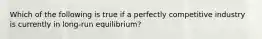 Which of the following is true if a perfectly competitive industry is currently in long-run equilibrium?