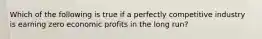 Which of the following is true if a perfectly competitive industry is earning zero economic profits in the long run?